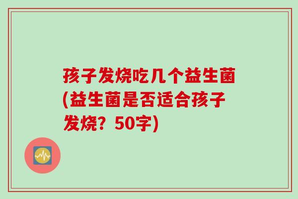 孩子发烧吃几个益生菌(益生菌是否适合孩子发烧?50字) 孩子发烧吃几个益生菌(益生菌是否适合孩子发烧?50字)