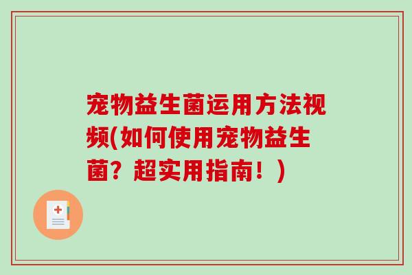 宠物益生菌运用方法视频(如何使用宠物益生菌？超实用指南！)
