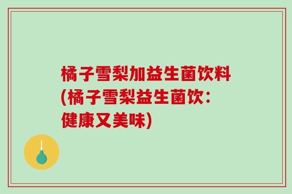 橘子雪梨加益生菌饮料(橘子雪梨益生菌饮:健康又美味) 橘子雪梨加益生菌饮料(橘子雪梨益生菌饮:健康又美味)