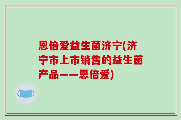 恩倍爱益生菌济宁(济宁市上市销售的益生菌产品——恩倍爱)