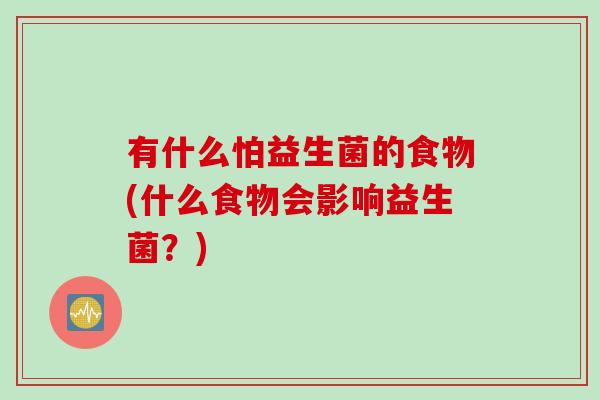 有什么怕益生菌的食物(什么食物会影响益生菌？)