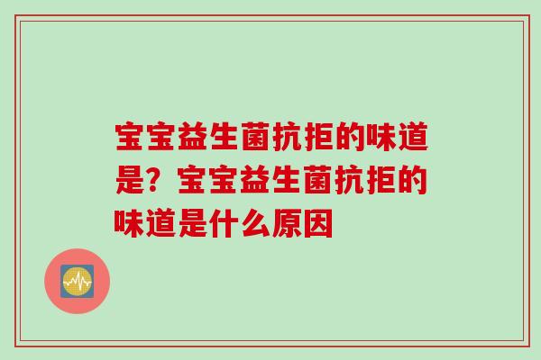 宝宝益生菌抗拒的味道是？宝宝益生菌抗拒的味道是什么原因