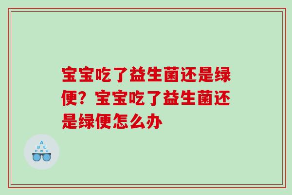 宝宝吃了益生菌还是绿便？宝宝吃了益生菌还是绿便怎么办