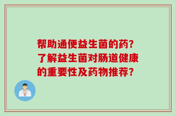 帮助通便益生菌的药？了解益生菌对肠道健康的重要性及药物推荐？