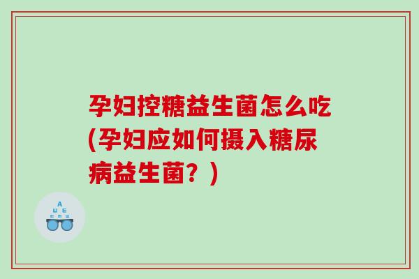 孕妇控糖益生菌怎么吃(孕妇应如何摄入糖尿病益生菌？)