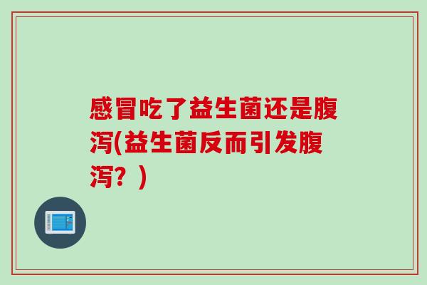感冒吃了益生菌还是腹泻(益生菌反而引发腹泻？)