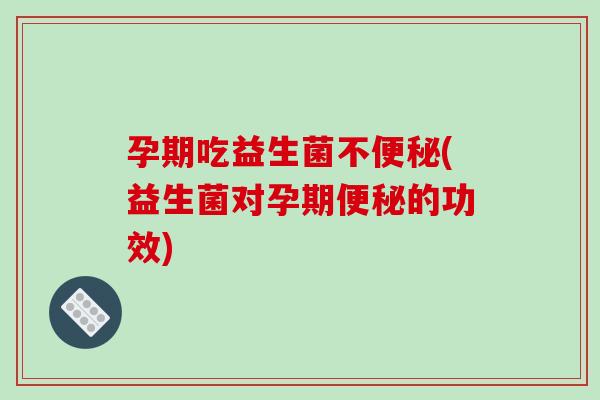 孕期吃益生菌不便秘(益生菌对孕期便秘的功效)