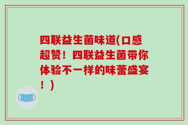 四联益生菌味道(口感超赞！四联益生菌带你体验不一样的味蕾盛宴！)