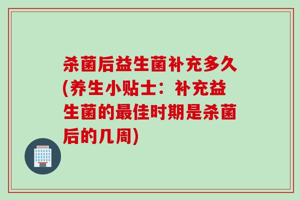 杀菌后益生菌补充多久(养生小贴士：补充益生菌的最佳时期是杀菌后的几周)