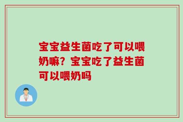宝宝益生菌吃了可以喂奶嘛？宝宝吃了益生菌可以喂奶吗