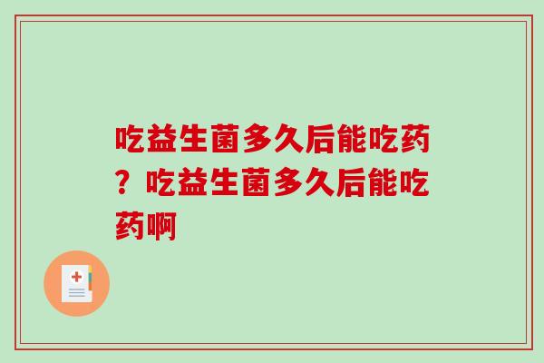吃益生菌多久后能吃药?吃益生菌多久后能吃药啊 吃益生菌多久后能吃药?吃益生菌多久后能吃药啊