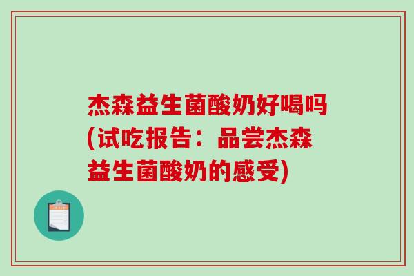 杰森益生菌酸奶好喝吗(试吃报告：品尝杰森益生菌酸奶的感受)