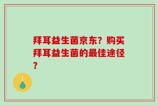 拜耳益生菌京东？购买拜耳益生菌的最佳途径？