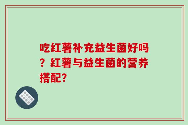 吃红薯补充益生菌好吗？红薯与益生菌的营养搭配？