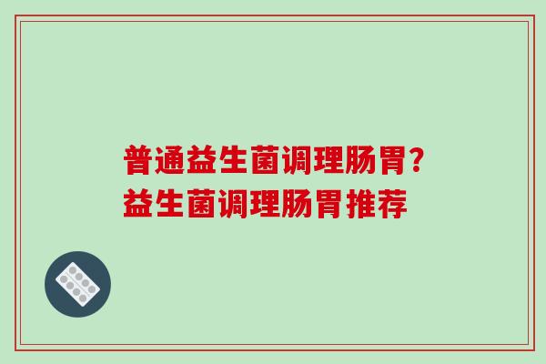 普通益生菌调理肠胃？益生菌调理肠胃推荐