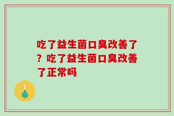 吃了益生菌口臭改善了？吃了益生菌口臭改善了正常吗