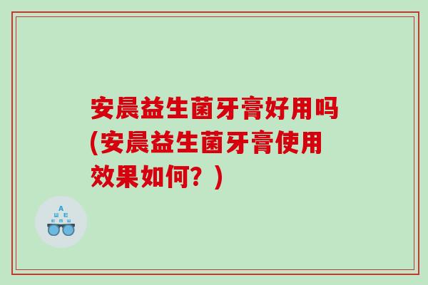 安晨益生菌牙膏好用吗(安晨益生菌牙膏使用效果如何？)
