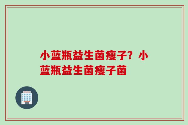 小蓝瓶益生菌瘦子?小蓝瓶益生菌瘦子菌 小蓝瓶益生菌瘦子?小蓝瓶益生菌瘦子菌