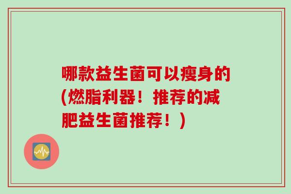 哪款益生菌可以瘦身的(燃脂利器！推荐的益生菌推荐！)