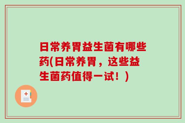 日常养胃益生菌有哪些药(日常养胃，这些益生菌药值得一试！)
