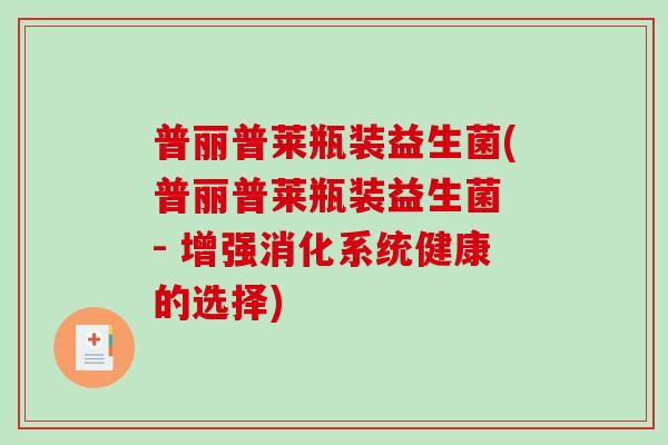普丽普莱瓶装益生菌(普丽普莱瓶装益生菌 - 增强消化系统健康的选择) 普丽普莱瓶装益生菌(普丽普莱瓶装益生菌 - 增强消化系统健康的选择)