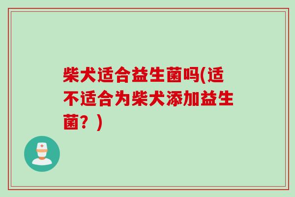 柴犬适合益生菌吗(适不适合为柴犬添加益生菌？)