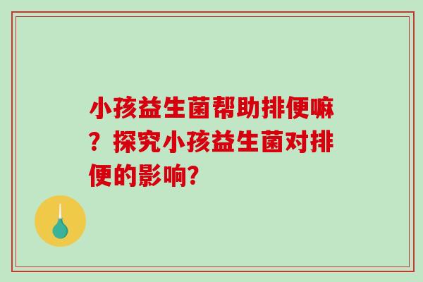 小孩益生菌帮助排便嘛？探究小孩益生菌对排便的影响？