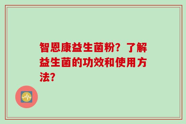智恩康益生菌粉？了解益生菌的功效和使用方法？