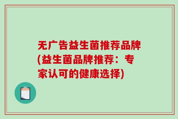 无广告益生菌推荐品牌(益生菌品牌推荐：专家认可的健康选择)