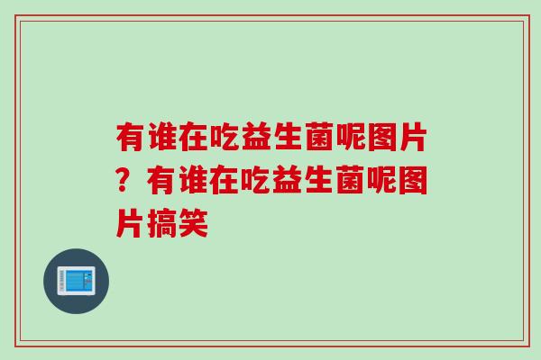 有谁在吃益生菌呢图片？有谁在吃益生菌呢图片搞笑