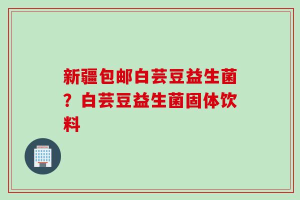 新疆包邮白芸豆益生菌？白芸豆益生菌固体饮料