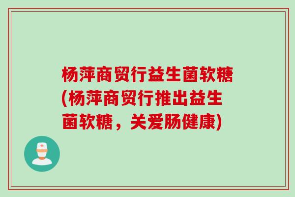 杨萍商贸行益生菌软糖(杨萍商贸行推出益生菌软糖，关爱肠健康)