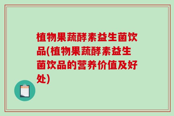 植物果蔬酵素益生菌饮品(植物果蔬酵素益生菌饮品的营养价值及好处)