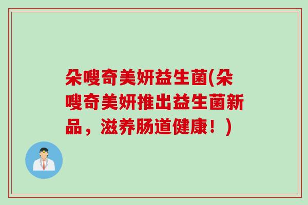 朵嗖奇美妍益生菌(朵嗖奇美妍推出益生菌新品，滋养肠道健康！)