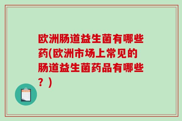 欧洲肠道益生菌有哪些药(欧洲市场上常见的肠道益生菌药品有哪些？)