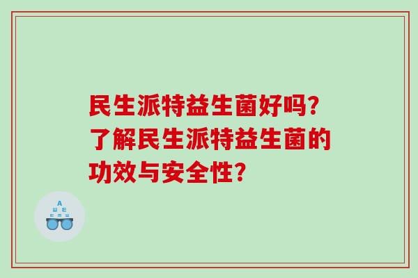 民生派特益生菌好吗？了解民生派特益生菌的功效与安全性？