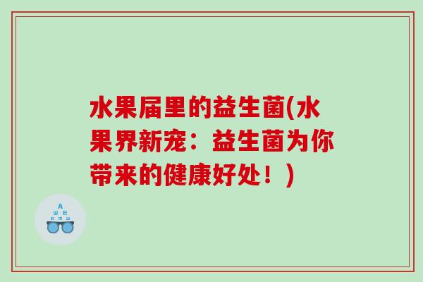 水果届里的益生菌(水果界新宠:益生菌为你带来的健康好处!) 水果届里的益生菌(水果界新宠:益生菌为你带来的健康好处!)