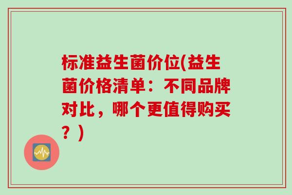 标准益生菌价位(益生菌价格清单:不同品牌对比,哪个更值得购买?) 标准益生菌价位(益生菌价格清单:不同品牌对比,哪个更值得购买?)