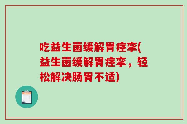 吃益生菌缓解胃痉挛(益生菌缓解胃痉挛，轻松解决肠胃不适)