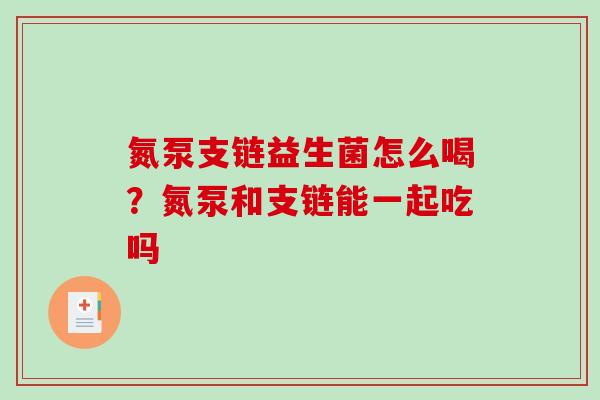 氮泵支链益生菌怎么喝？氮泵和支链能一起吃吗