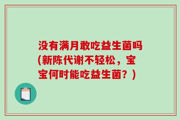 没有满月敢吃益生菌吗(不轻松,宝宝何时能吃益生菌?) 没有满月敢吃益生菌吗(不轻松,宝宝何时能吃益生菌?)