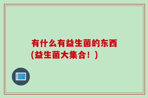 有什么有益生菌的东西(益生菌大集合！)