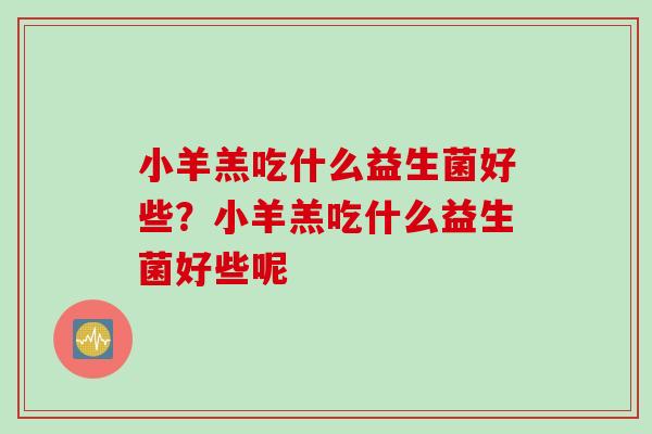 小羊羔吃什么益生菌好些？小羊羔吃什么益生菌好些呢