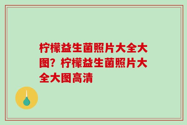 柠檬益生菌照片大全大图？柠檬益生菌照片大全大图高清
