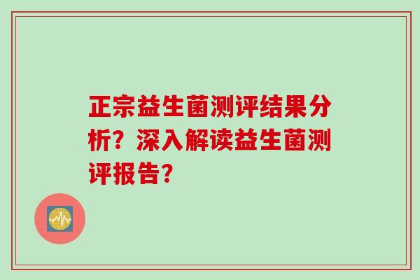 正宗益生菌测评结果分析？深入解读益生菌测评报告？