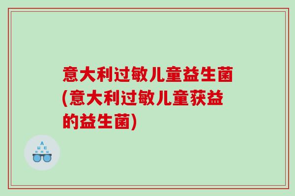 意大利过敏儿童益生菌(意大利过敏儿童获益的益生菌)