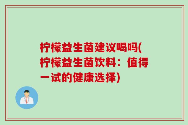 柠檬益生菌建议喝吗(柠檬益生菌饮料：值得一试的健康选择)