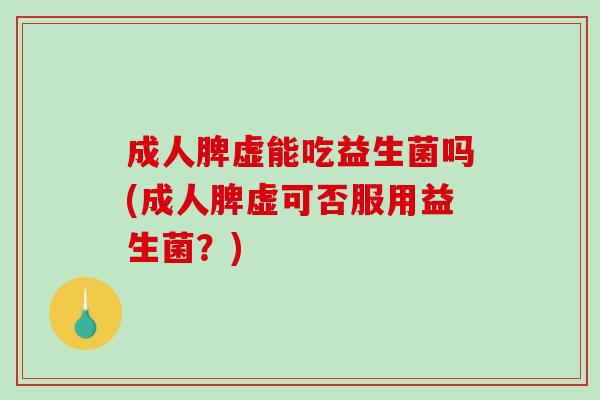 成人脾虚能吃益生菌吗(成人脾虚可否服用益生菌？)