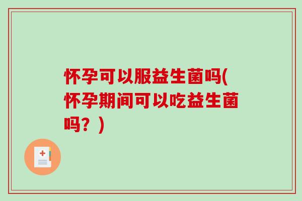 怀孕可以服益生菌吗(怀孕期间可以吃益生菌吗？)