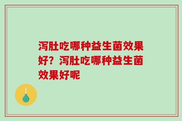泻肚吃哪种益生菌效果好？泻肚吃哪种益生菌效果好呢